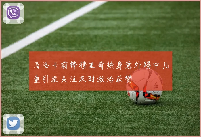 马洛卡前锋穆里奇热身意外踢中儿童引发关注及时救治获赞