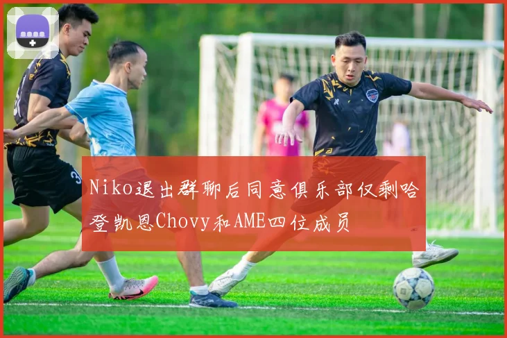 Niko退出群聊后同意俱乐部仅剩哈登凯恩Chovy和AME四位成员