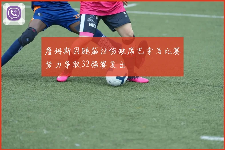 詹姆斯因腿筋拉伤缺席巴拿马比赛努力争取32强赛复出