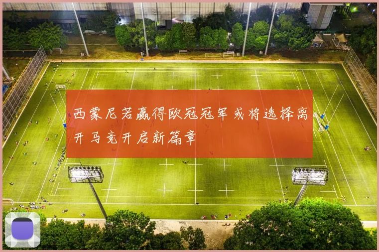 西蒙尼若赢得欧冠冠军或将选择离开马竞开启新篇章