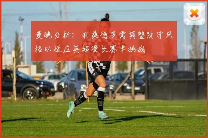 曼晚分析：利桑德罗需调整防守风格以适应英超漫长赛季挑战