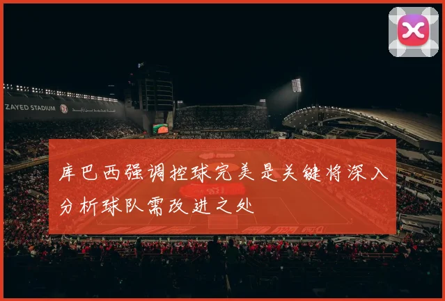 库巴西强调控球完美是关键将深入分析球队需改进之处