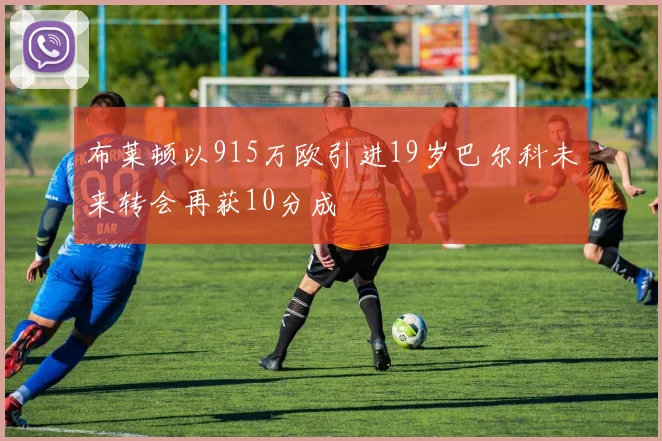 布莱顿以915万欧引进19岁巴尔科未来转会再获10分成