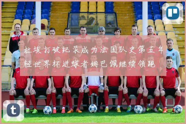 杜埃打破纪录成为法国队史第五年轻世界杯进球者姆巴佩继续领跑