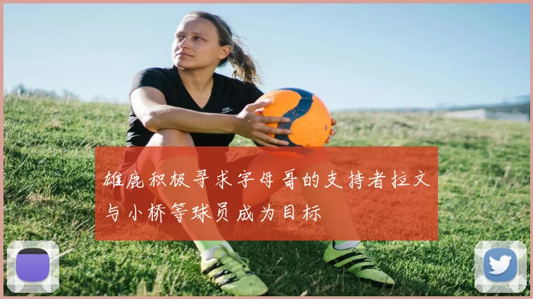 雄鹿积极寻求字母哥的支持者拉文与小桥等球员成为目标