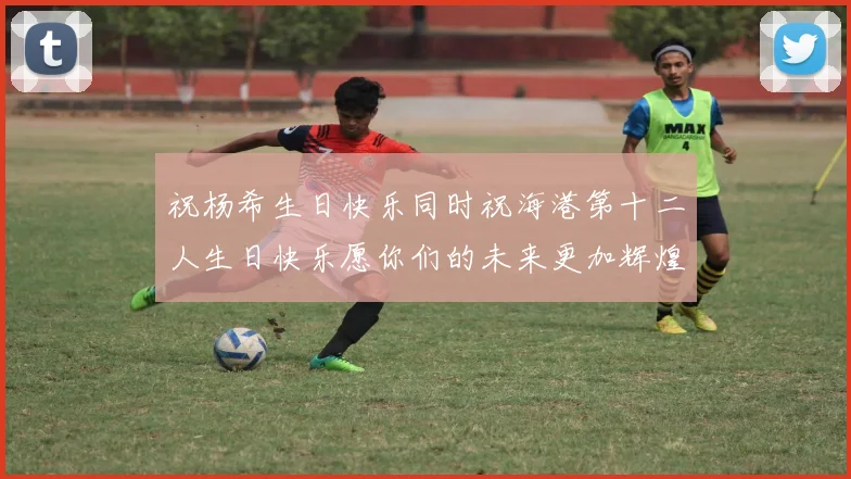 祝杨希生日快乐同时祝海港第十二人生日快乐愿你们的未来更加辉煌绚烂