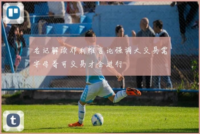 名记解读邓利维言论强调大交易需字母哥可交易才会进行