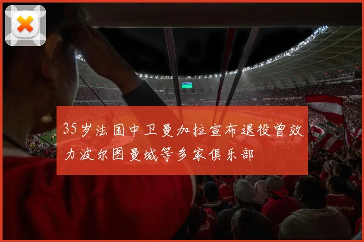 35岁法国中卫曼加拉宣布退役曾效力波尔图曼城等多家俱乐部