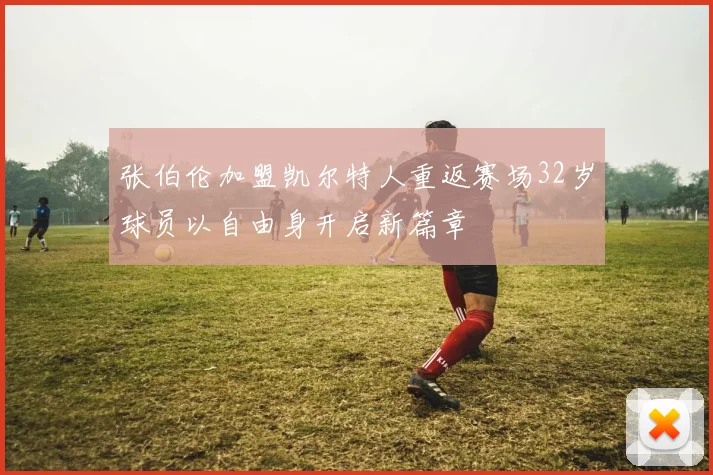 张伯伦加盟凯尔特人重返赛场32岁球员以自由身开启新篇章