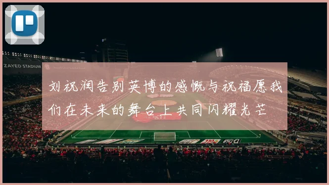 刘祝润告别英博的感慨与祝福愿我们在未来的舞台上共同闪耀光芒