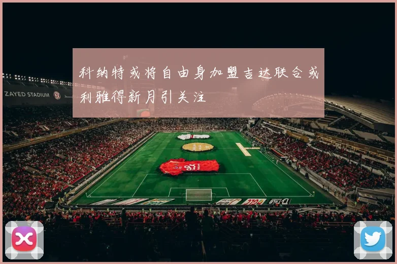 科纳特或将自由身加盟吉达联合或利雅得新月引关注