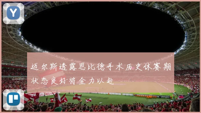 迈尔斯透露恩比德手术历史休赛期状态良好将全力以赴