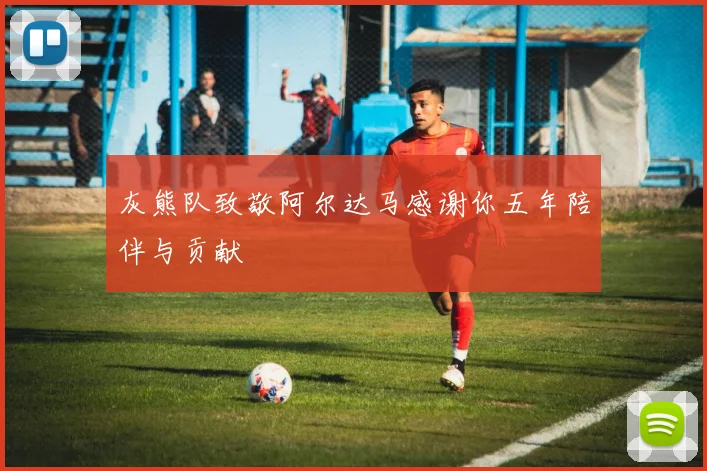 灰熊队致敬阿尔达马感谢你五年陪伴与贡献