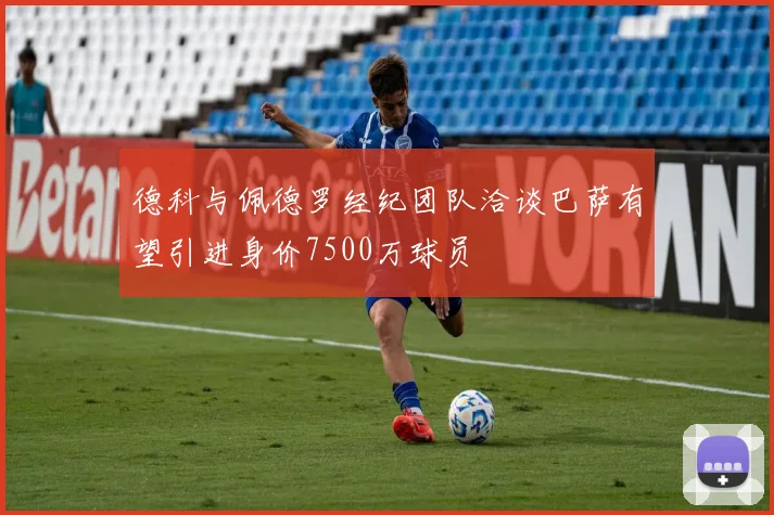 德科与佩德罗经纪团队洽谈巴萨有望引进身价7500万球员