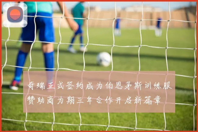 奇瑞正式签约成为伯恩茅斯训练服赞助商为期三年合作开启新篇章