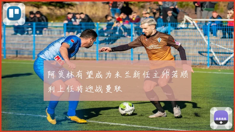 阿莫林有望成为米兰新任主帅若顺利上任将迎战曼联