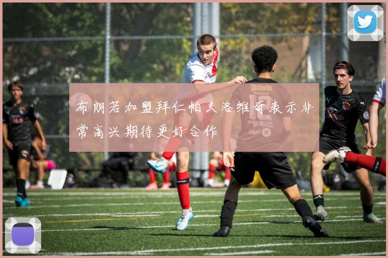 布朗若加盟拜仁帕夫洛维奇表示非常高兴期待更好合作
