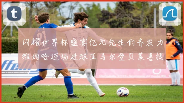 闪耀世界杯盛宴亿元先生们齐发力维姆哈连场进球亚马尔登贝莱喜提首球