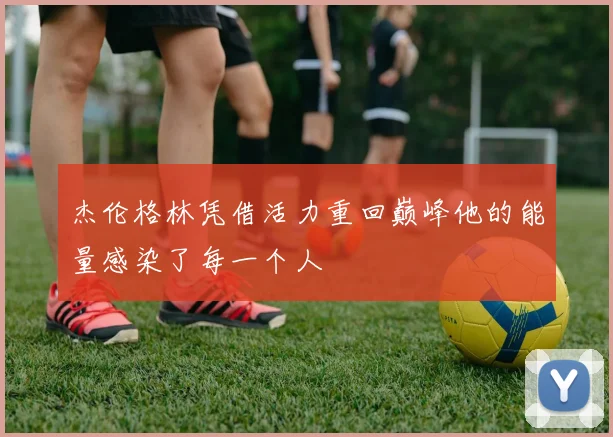 杰伦格林凭借活力重回巅峰他的能量感染了每一个人