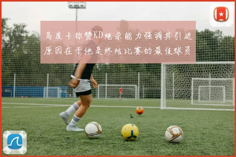 乌度卡称赞KD绝杀能力强调其引进原因在于他是终结比赛的最佳球员