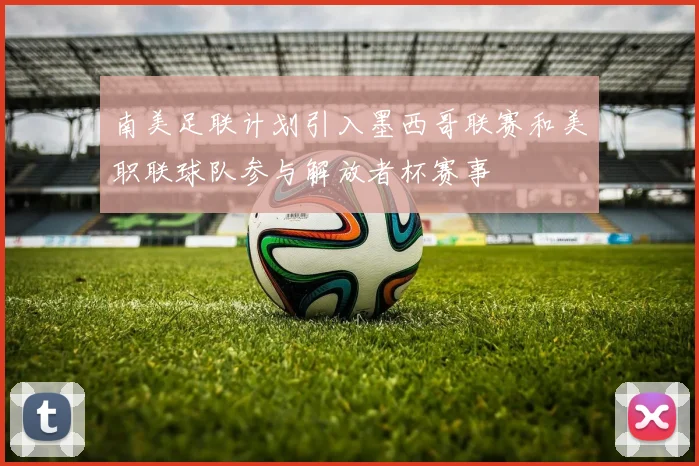 南美足联计划引入墨西哥联赛和美职联球队参与解放者杯赛事