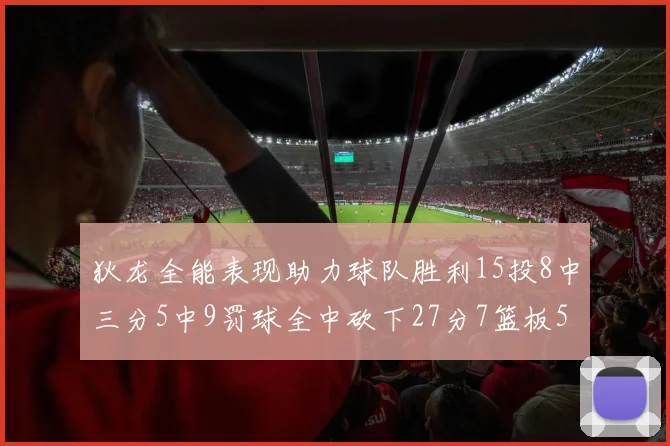 狄龙全能表现助力球队胜利15投8中三分5中9罚球全中砍下27分7篮板5助攻