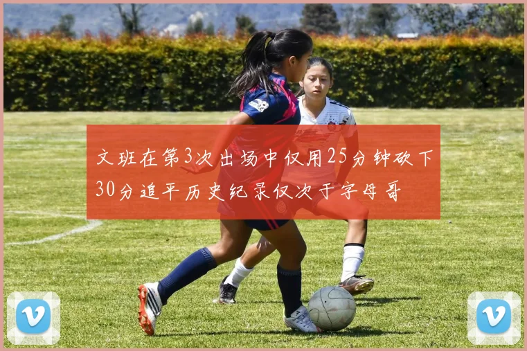 文班在第3次出场中仅用25分钟砍下30分追平历史纪录仅次于字母哥