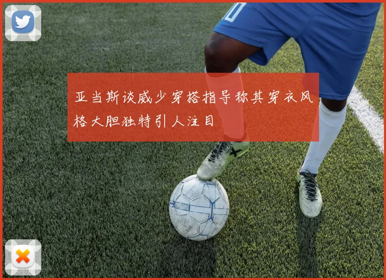 亚当斯谈威少穿搭指导称其穿衣风格大胆独特引人注目
