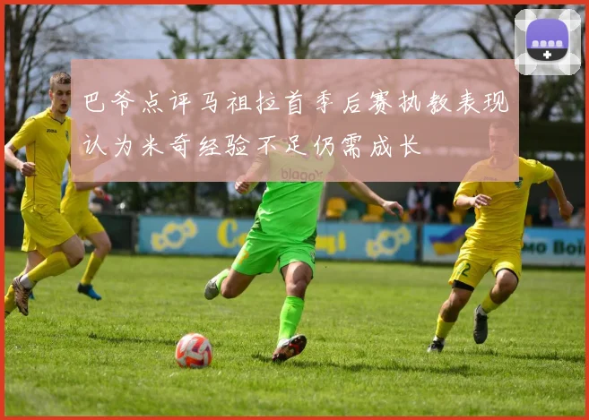 巴爷点评马祖拉首季后赛执教表现认为米奇经验不足仍需成长