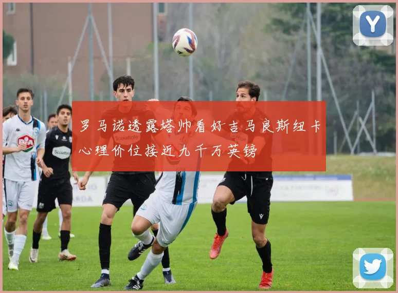 罗马诺透露塔帅看好吉马良斯纽卡心理价位接近九千万英镑