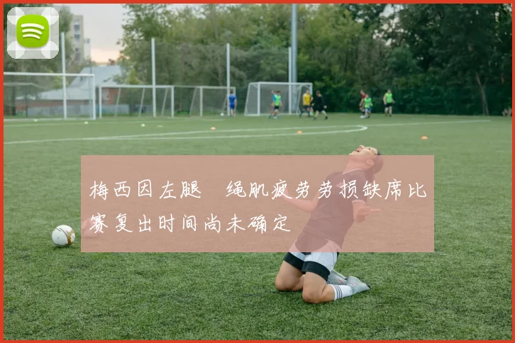 梅西因左腿腘绳肌疲劳劳损缺席比赛复出时间尚未确定