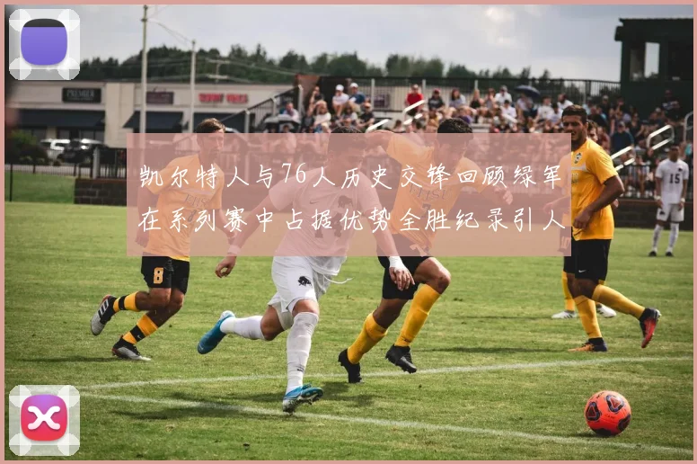 凯尔特人与76人历史交锋回顾绿军在系列赛中占据优势全胜纪录引人关注